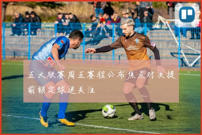 五大联赛周五赛程公布焦点对决提前锁定球迷关注