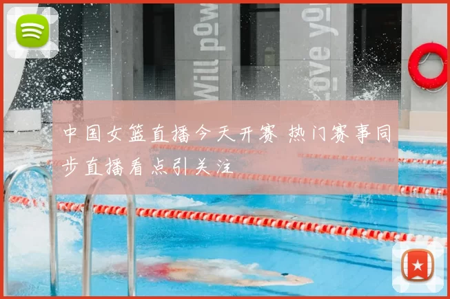 中国女篮直播今天开赛 热门赛事同步直播看点引关注