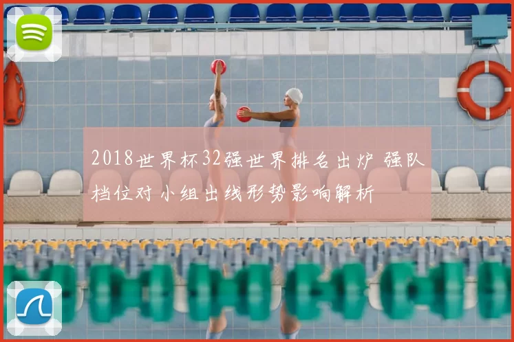 2018世界杯32强世界排名出炉 强队档位对小组出线形势影响解析