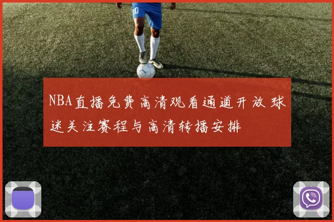 NBA直播免费高清观看通道开放 球迷关注赛程与高清转播安排