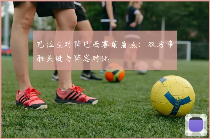 巴拉圭对阵巴西赛前看点:双方争胜关键与阵容对比