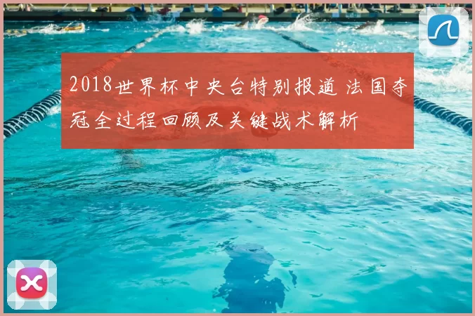 2018世界杯中央台特别报道 法国夺冠全过程回顾及关键战术解析