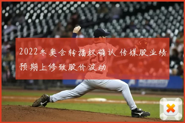 2022冬奥会转播权确认 传媒股业绩预期上修致股价波动