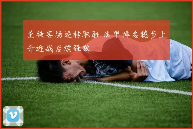 圣徒客场逆转取胜 法甲排名稳步上升迎战后续强敌