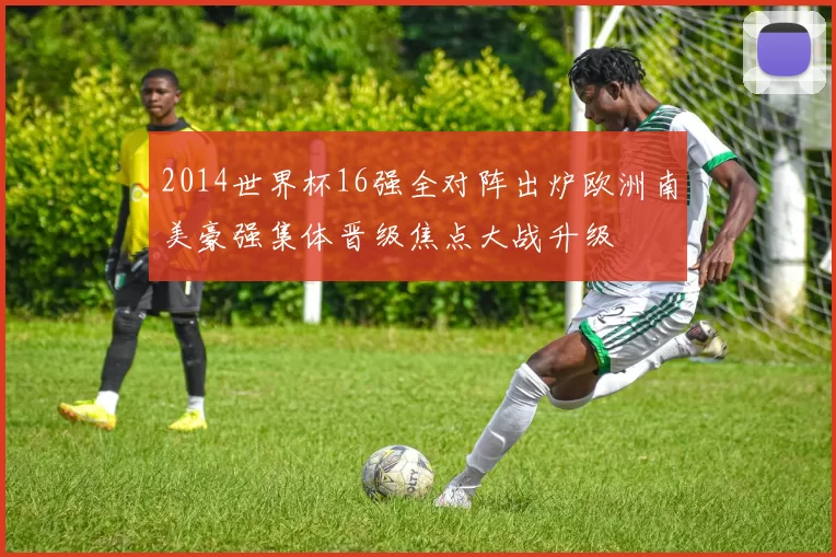 2014世界杯16强全对阵出炉欧洲南美豪强集体晋级焦点大战升级