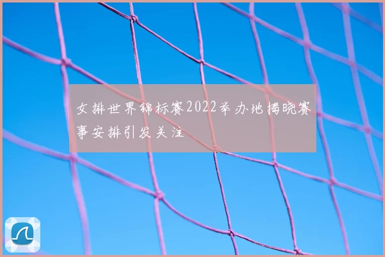 女排世界锦标赛2022举办地揭晓赛事安排引发关注