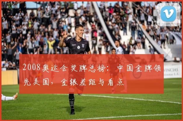 2008奥运会奖牌总榜:中国金牌领先美国,金银差距与看点