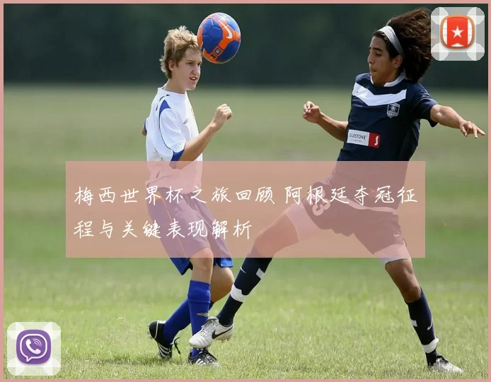 梅西世界杯之旅回顾 阿根廷夺冠征程与关键表现解析