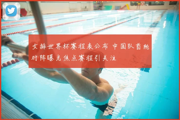 女排世界杯赛程表公布 中国队首轮对阵曝光焦点赛程引关注