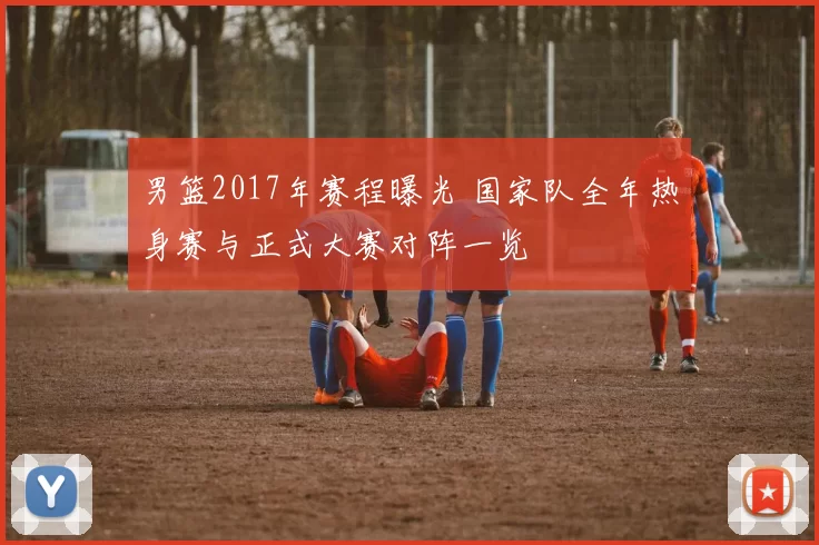 男篮2017年赛程曝光 国家队全年热身赛与正式大赛对阵一览