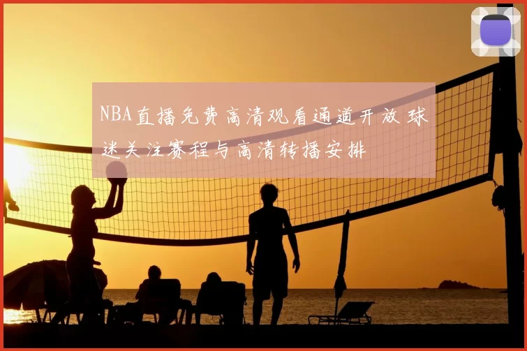 NBA直播免费高清观看通道开放 球迷关注赛程与高清转播安排