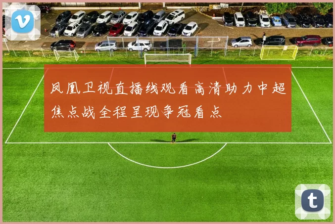 凤凰卫视直播线观看高清助力中超焦点战全程呈现争冠看点