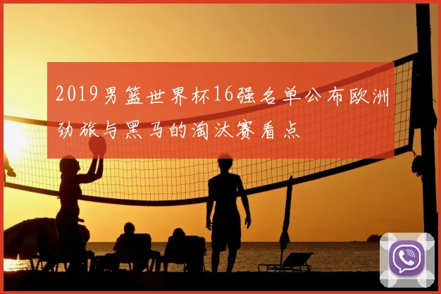 2019男篮世界杯16强名单公布欧洲劲旅与黑马的淘汰赛看点