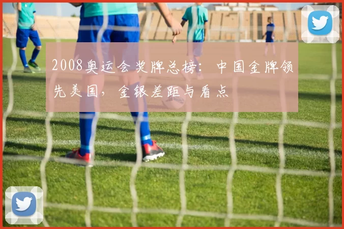2008奥运会奖牌总榜:中国金牌领先美国,金银差距与看点