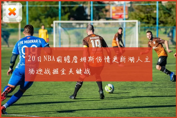 20日NBA前瞻詹姆斯伤情更新湖人主场迎战掘金关键战