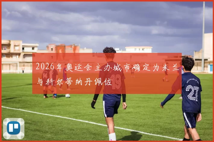 2026年奥运会主办城市确定为米兰与科尔蒂纳丹佩佐