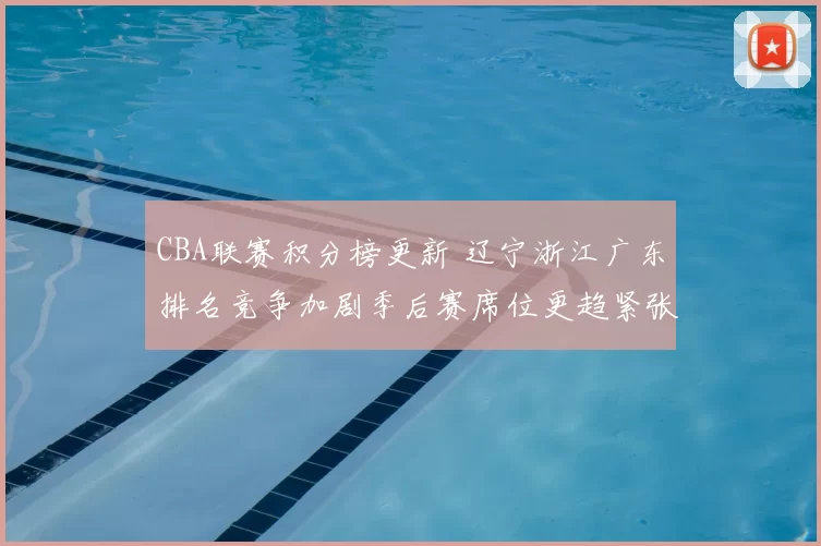 CBA联赛积分榜更新 辽宁浙江广东排名竞争加剧季后赛席位更趋紧张