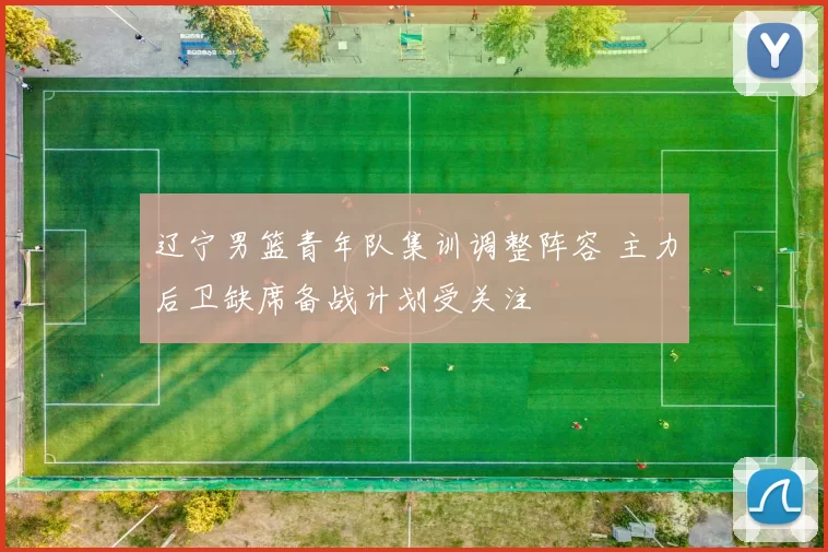 辽宁男篮青年队集训调整阵容 主力后卫缺席备战计划受关注