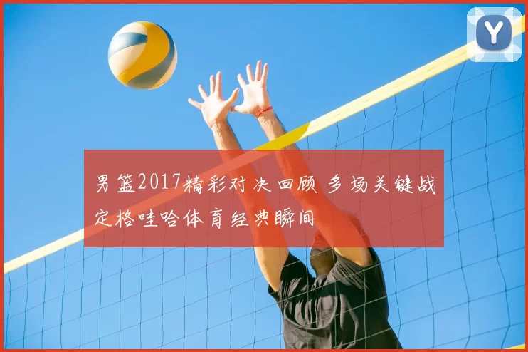 男篮2017精彩对决回顾 多场关键战定格哇哈体育经典瞬间