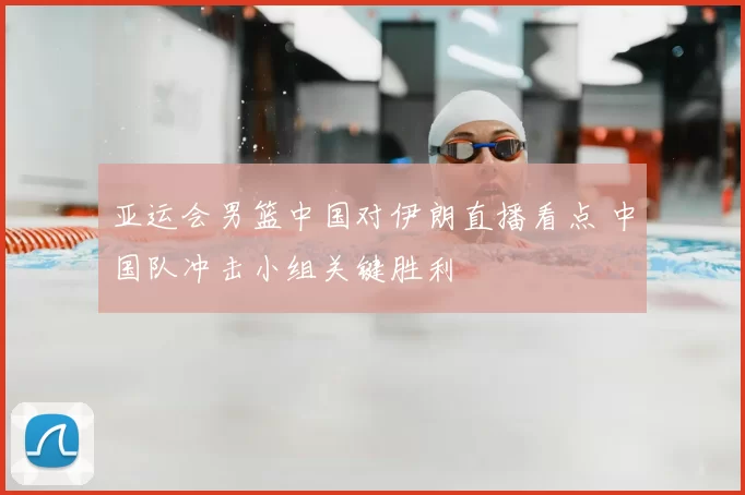 亚运会男篮中国对伊朗直播看点 中国队冲击小组关键胜利
