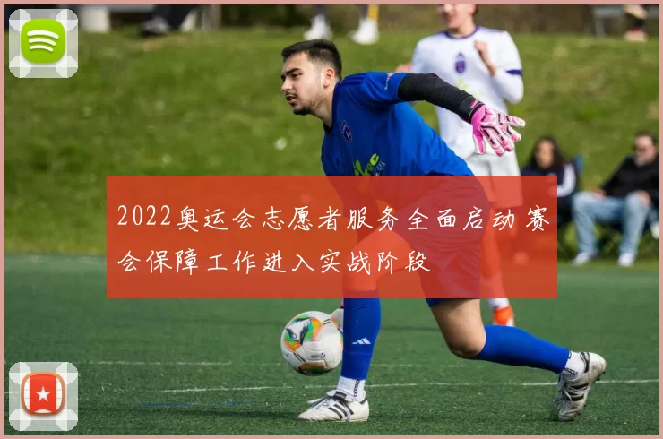 2022奥运会志愿者服务全面启动 赛会保障工作进入实战阶段