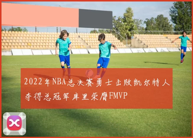 2022年NBA总决赛勇士击败凯尔特人夺得总冠军库里荣膺FMVP