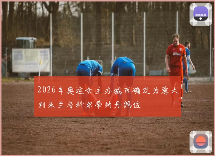 2026年奥运会主办城市确定为意大利米兰与科尔蒂纳丹佩佐