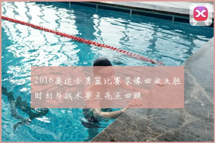 2016奥运会男篮比赛录像回放决胜时刻与战术要点亮点回顾