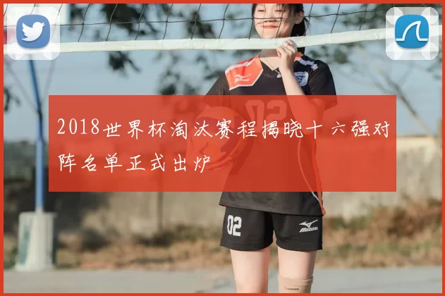 2018世界杯淘汰赛程揭晓十六强对阵名单正式出炉