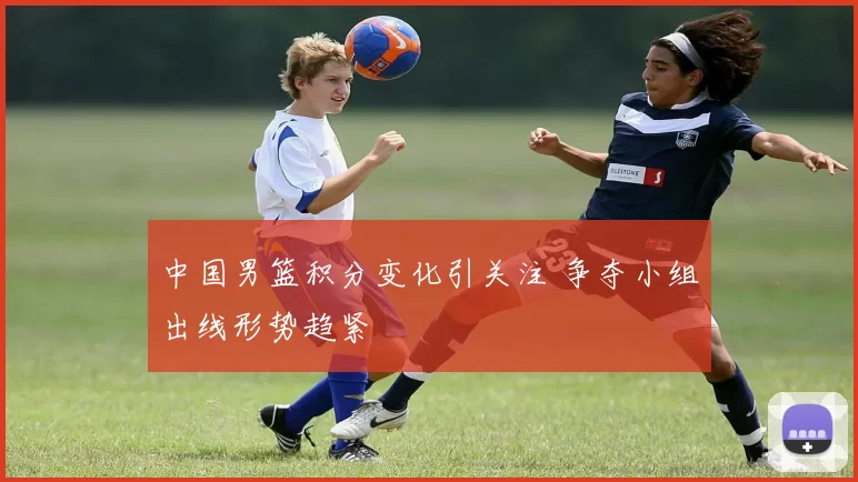 中国男篮积分变化引关注 争夺小组出线形势趋紧