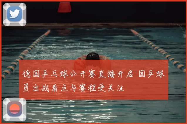 德国乒乓球公开赛直播开启 国乒球员出战看点与赛程受关注