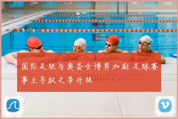国际足联与奥委会博弈加剧 足球赛事主导权之争升级
